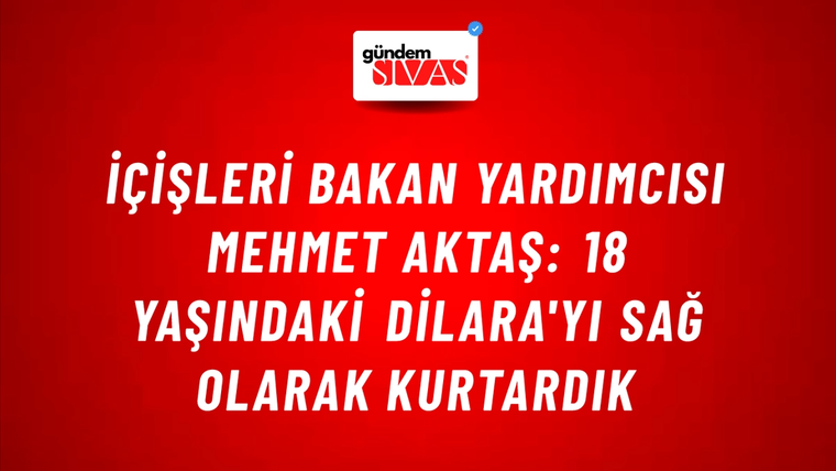 İçişleri Bakan Yardımcısı Mehmet Aktaş: 18 Yaşındaki Dilara'yı Sağ Olarak Kurtardık