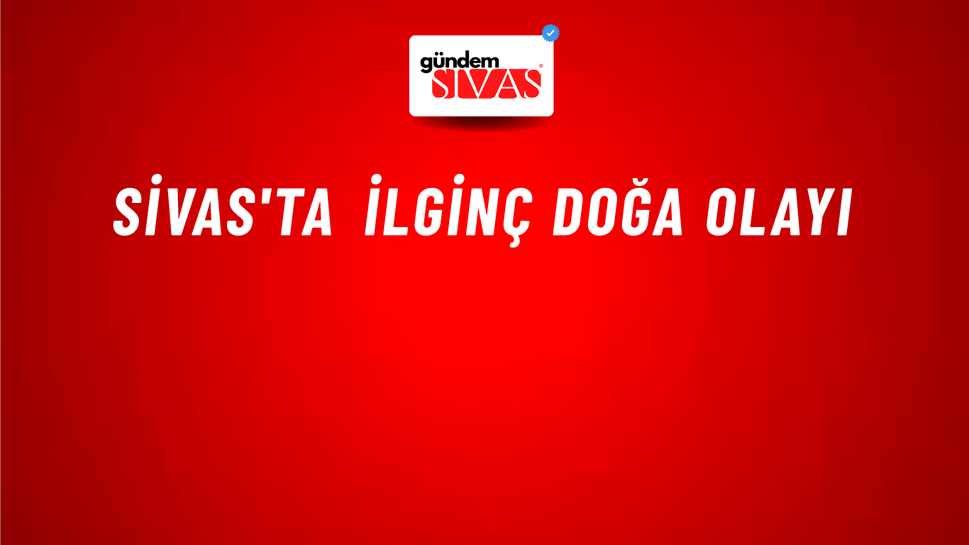 Sivas'ta İlginç Doğa Olayı