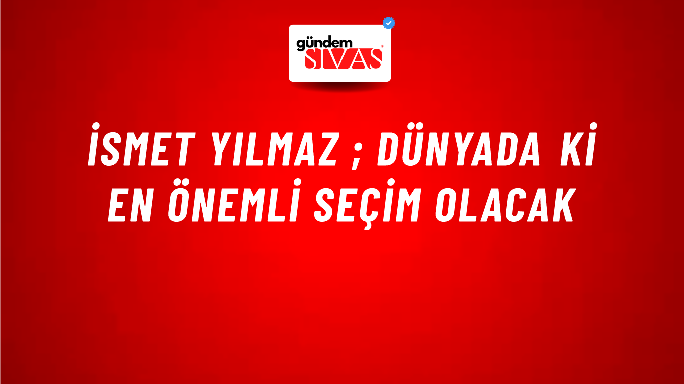 İsmet Yılmaz ; Dünyada ki en önemli seçim olacak