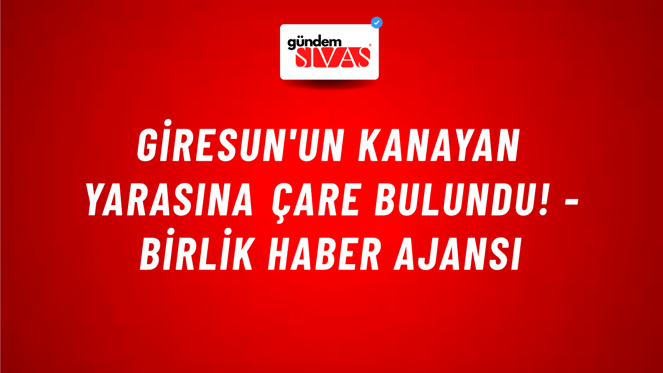 Giresun'un kanayan yarasına çare bulundu! - Birlik Haber Ajansı