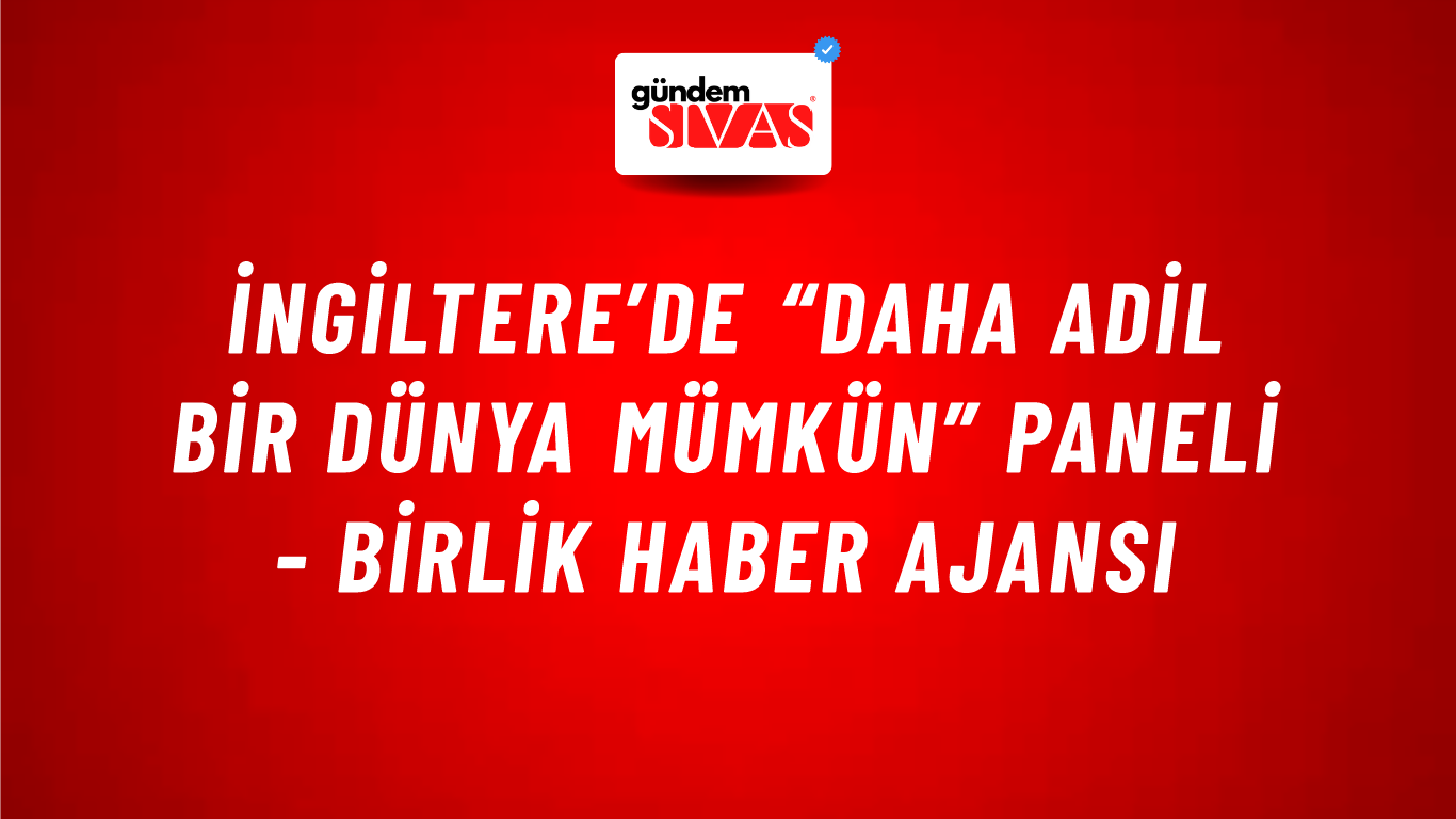 İngiltere’de “Daha Adil Bir Dünya Mümkün” paneli - Birlik Haber Ajansı