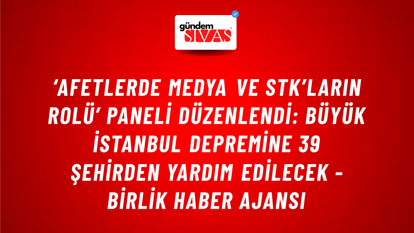 ‘Afetlerde Medya ve STK’ların Rolü’ paneli düzenlendi: Büyük İstanbul depremine 39 şehirden yardım edilecek - Birlik Haber Ajansı