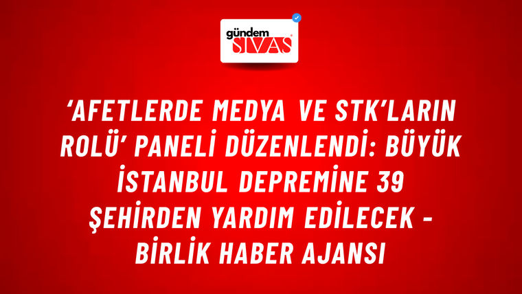 ‘Afetlerde Medya ve STK’ların Rolü’ paneli düzenlendi: Büyük İstanbul depremine 39 şehirden yardım edilecek - Birlik Haber Ajansı