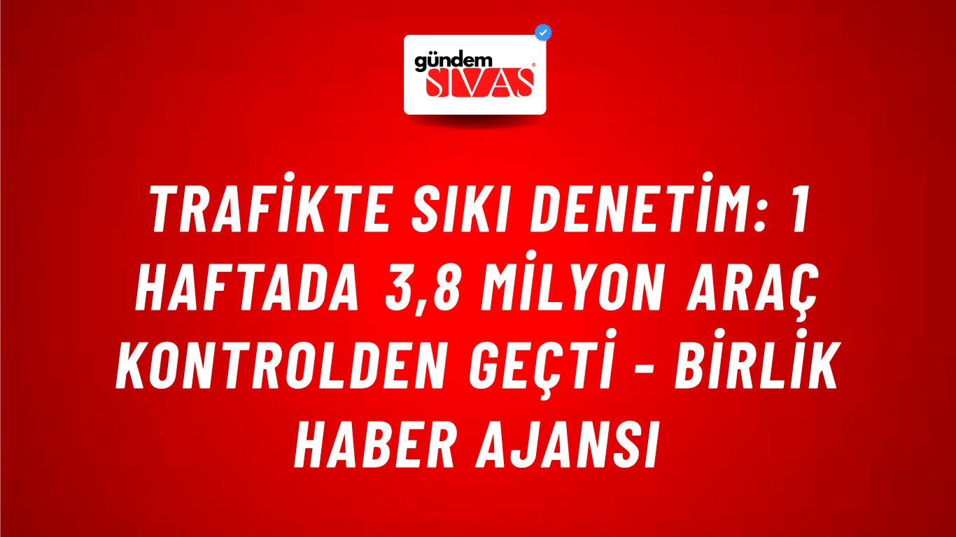Trafikte sıkı denetim: 1 haftada 3,8 milyon araç kontrolden geçti - Birlik Haber Ajansı