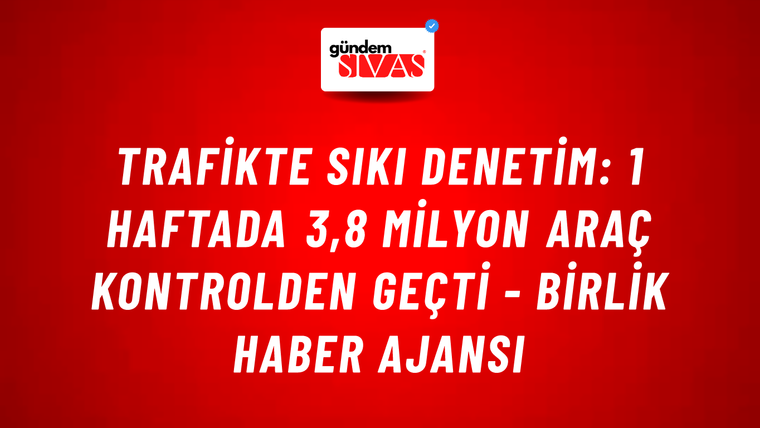 Trafikte sıkı denetim: 1 haftada 3,8 milyon araç kontrolden geçti - Birlik Haber Ajansı