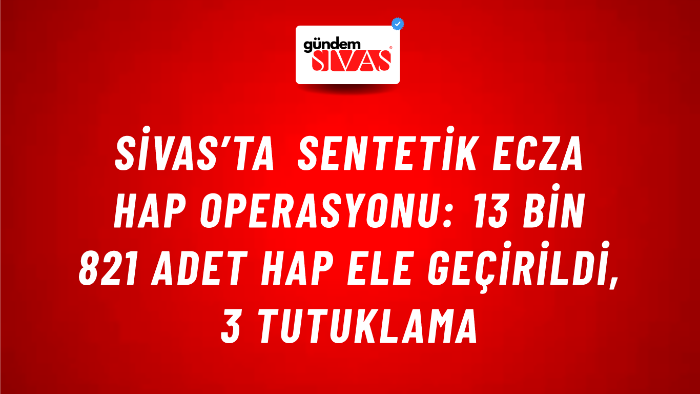 Sivas’ta Sentetik Ecza Hap Operasyonu: 13 Bin 821 Adet Hap Ele Geçirildi, 3 Tutuklama