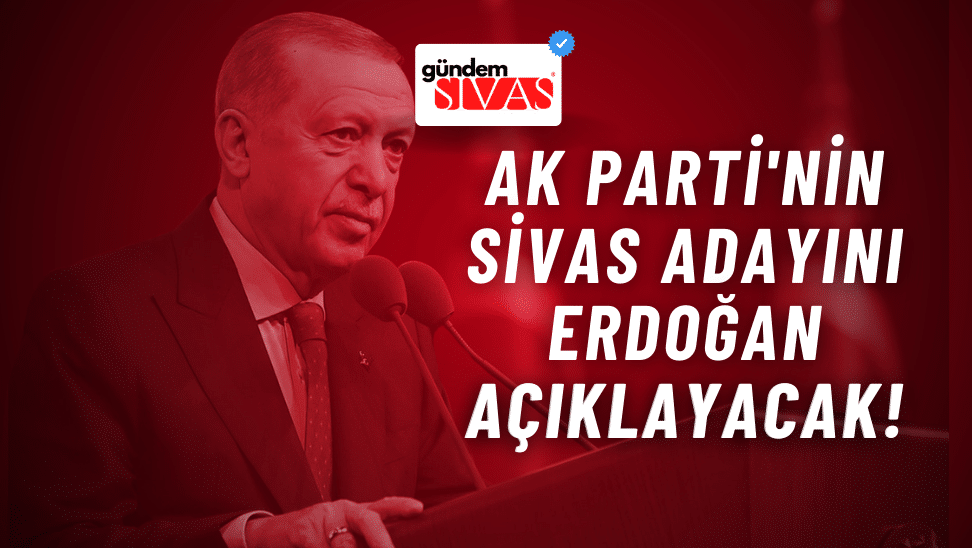 AK Parti'nin Sivas Adayını Erdoğan Açıklayacak!