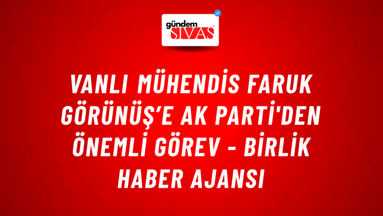 Vanlı Mühendis Faruk Görünüş’e AK Parti'den önemli görev - Birlik Haber Ajansı
