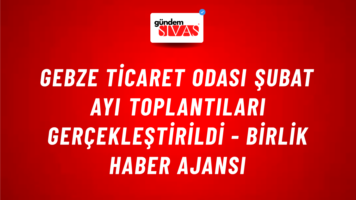 Gebze Ticaret Odası şubat ayı toplantıları gerçekleştirildi - Birlik Haber Ajansı