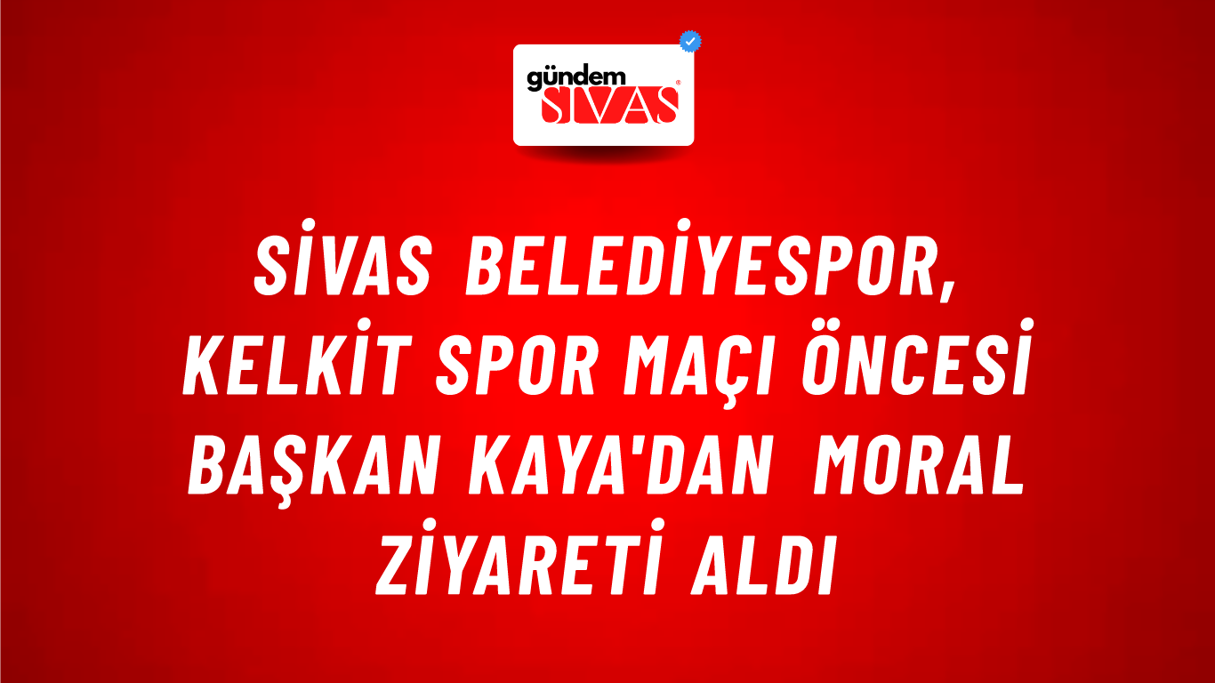 Sivas Belediyespor, Kelkit Spor Maçı Öncesi Başkan Kaya'dan Moral Ziyareti Aldı