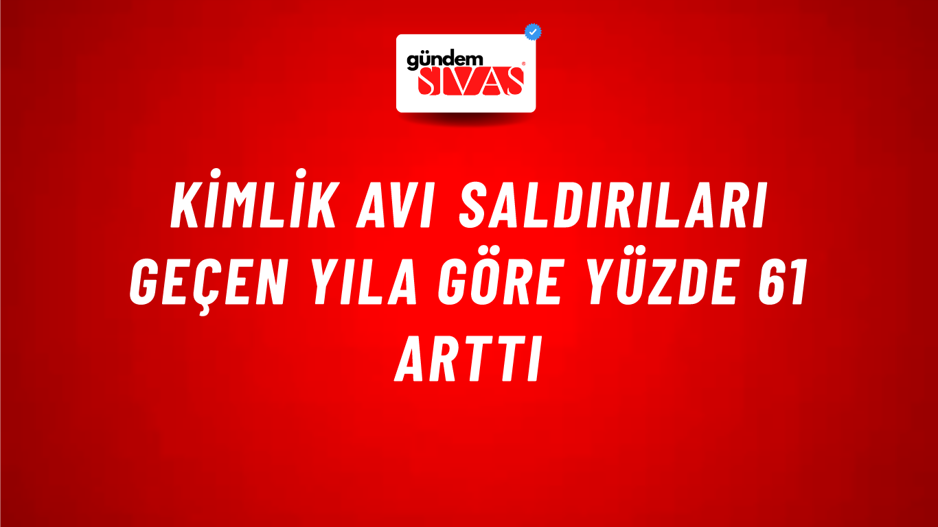 Kimlik avı saldırıları geçen yıla göre yüzde 61 arttı