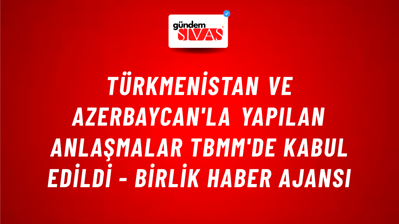 Türkmenistan ve Azerbaycan'la yapılan anlaşmalar TBMM'de kabul edildi - Birlik Haber Ajansı