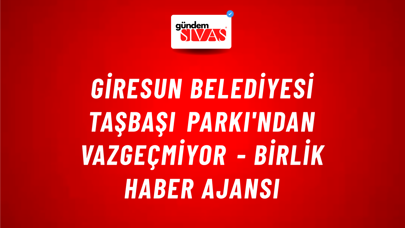 Giresun Belediyesi Taşbaşı Parkı'ndan vazgeçmiyor - Birlik Haber Ajansı