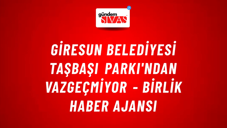 Giresun Belediyesi Taşbaşı Parkı'ndan vazgeçmiyor - Birlik Haber Ajansı