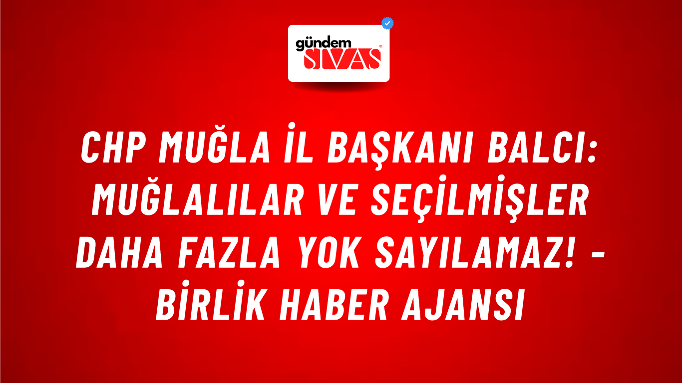 CHP Muğla İl Başkanı Balcı: Muğlalılar ve seçilmişler daha fazla yok sayılamaz! - Birlik Haber Ajansı