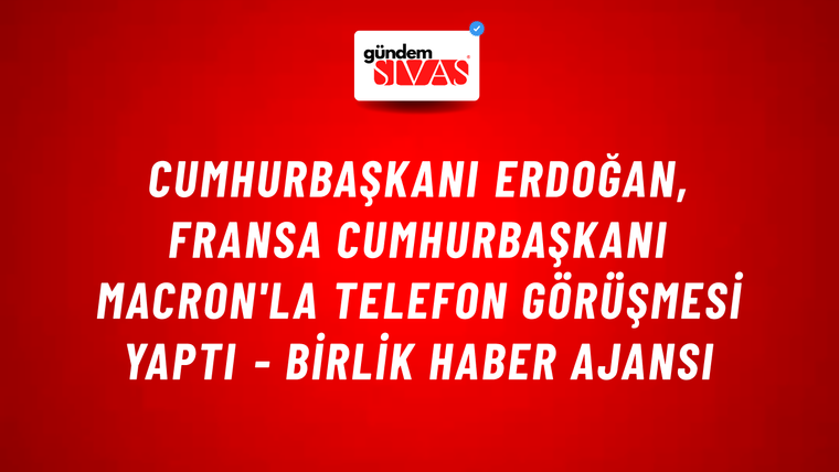 Cumhurbaşkanı Erdoğan, Fransa Cumhurbaşkanı Macron'la telefon görüşmesi yaptı - Birlik Haber Ajansı