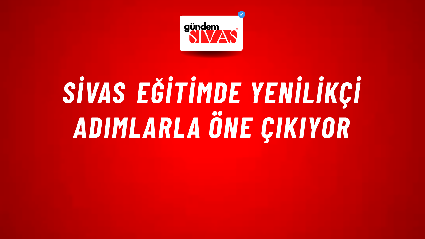Sivas Eğitimde Yenilikçi Adımlarla Öne Çıkıyor