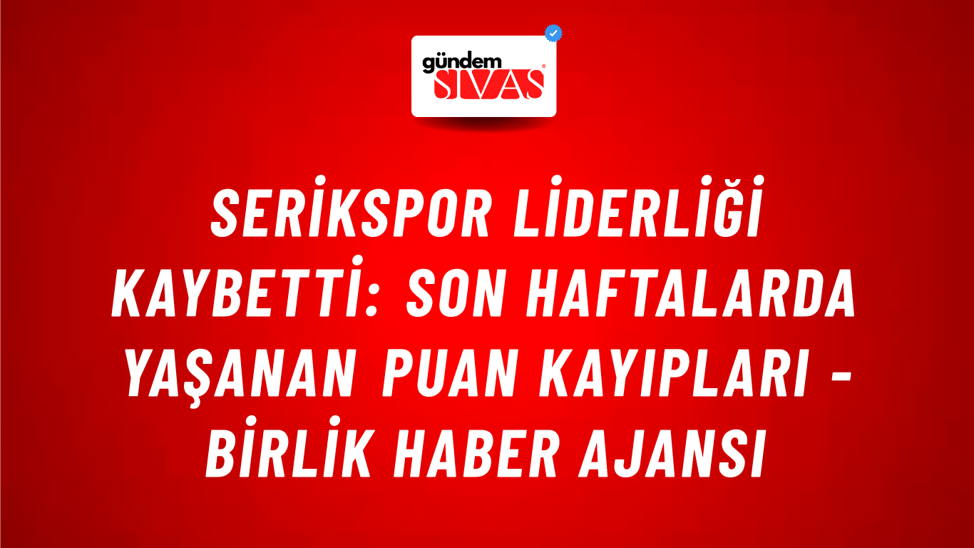Serikspor liderliği kaybetti: Son haftalarda yaşanan puan kayıpları - Birlik Haber Ajansı