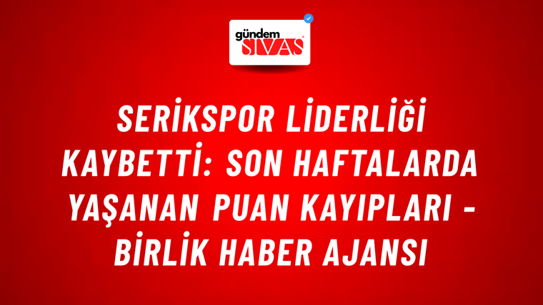 Serikspor liderliği kaybetti: Son haftalarda yaşanan puan kayıpları - Birlik Haber Ajansı