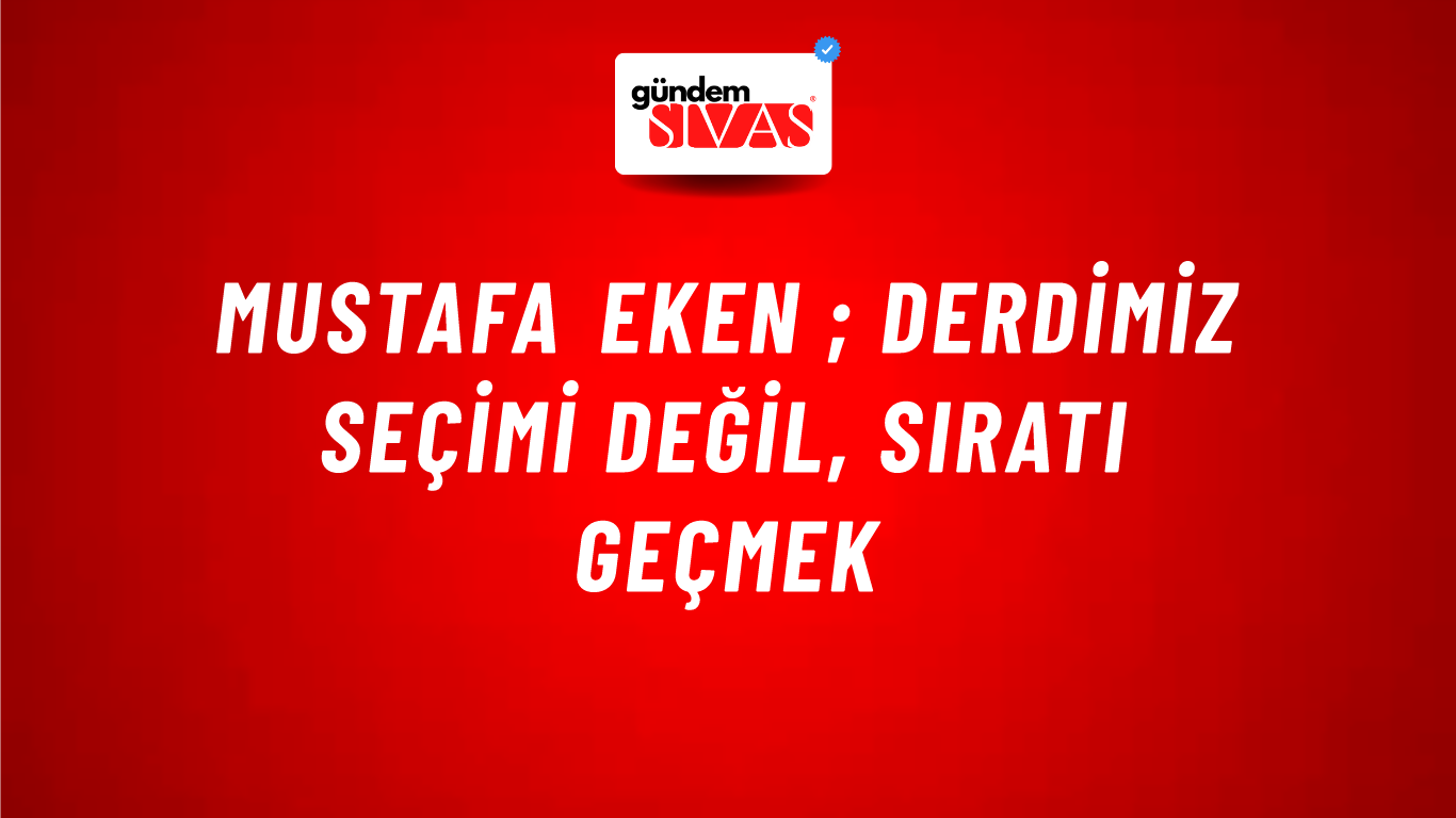 Mustafa Eken ; Derdimiz Seçimi Değil, Sıratı Geçmek
