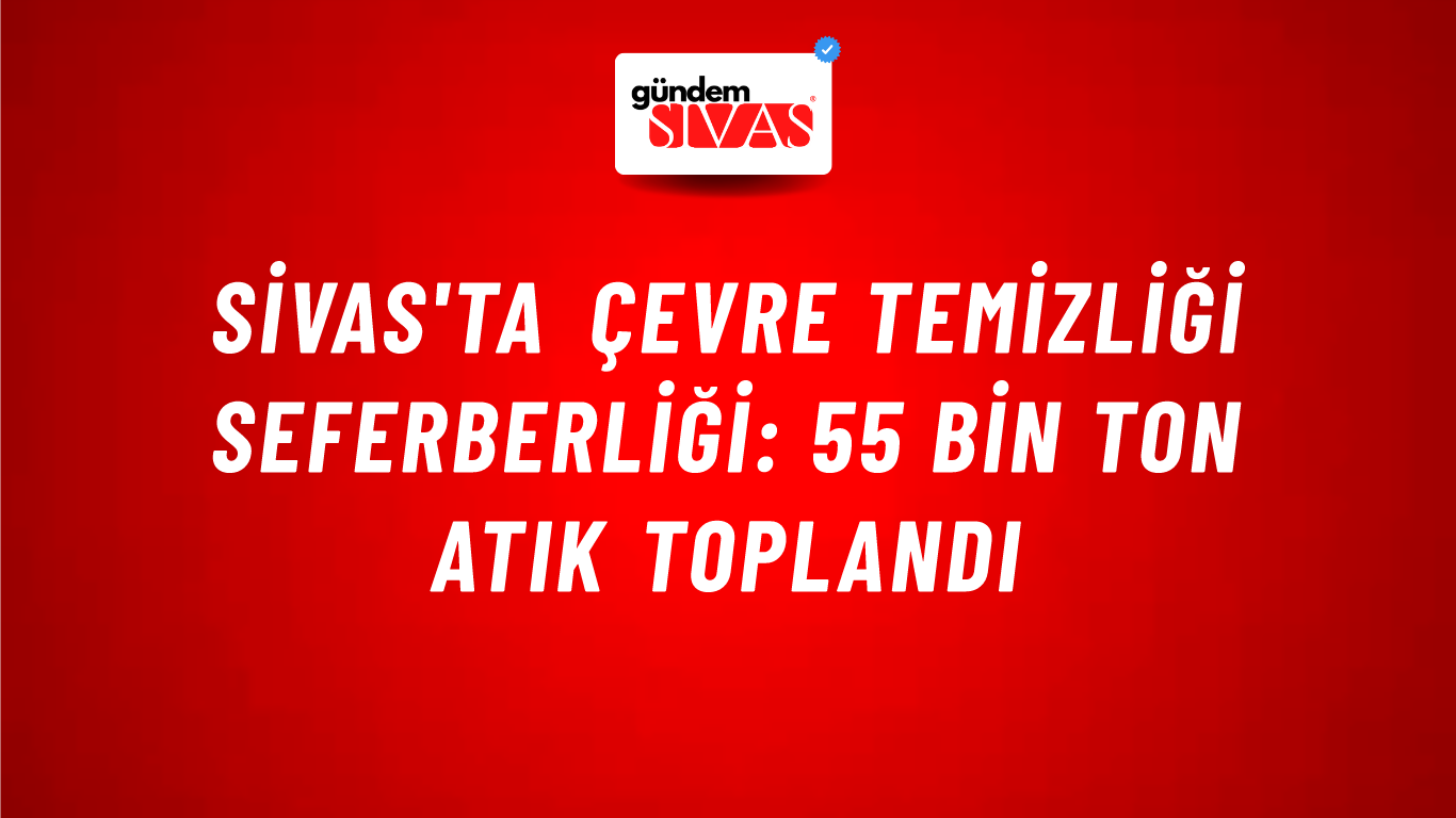 Sivas'ta Çevre Temizliği Seferberliği: 55 Bin Ton Atık Toplandı