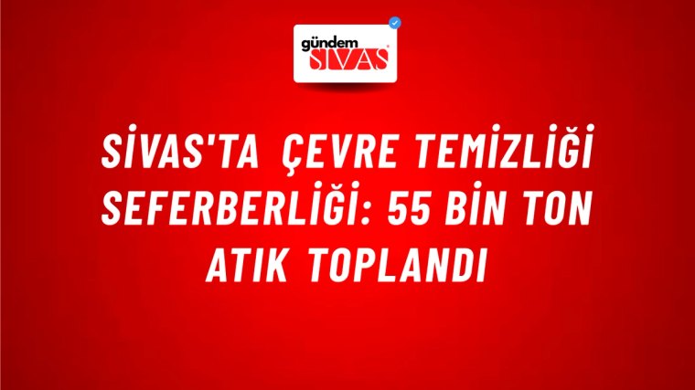 Sivas'ta Çevre Temizliği Seferberliği: 55 Bin Ton Atık Toplandı