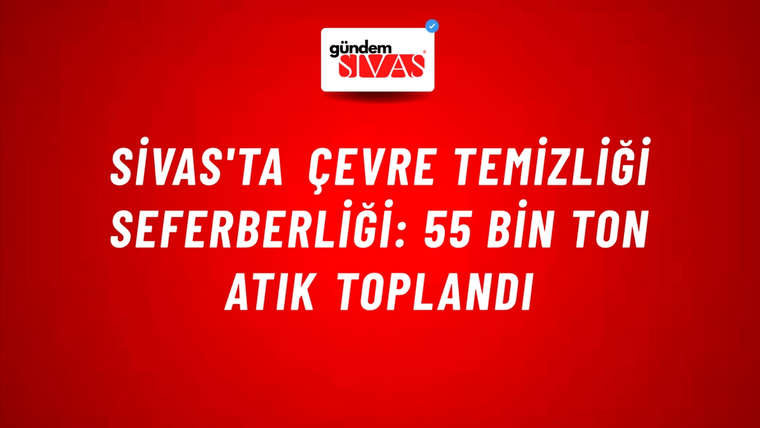 Sivas'ta Çevre Temizliği Seferberliği: 55 Bin Ton Atık Toplandı