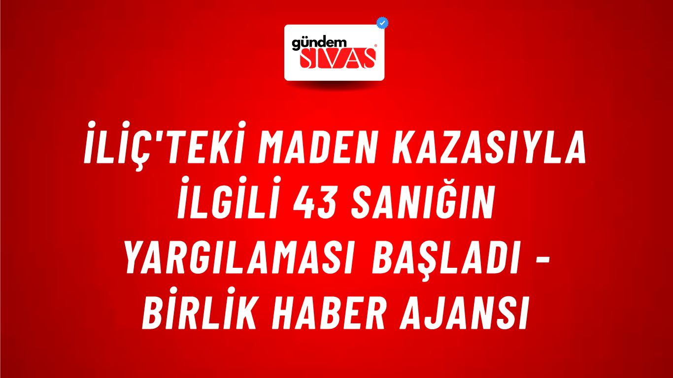 İliç'teki maden kazasıyla ilgili 43 sanığın yargılaması başladı - Birlik Haber Ajansı