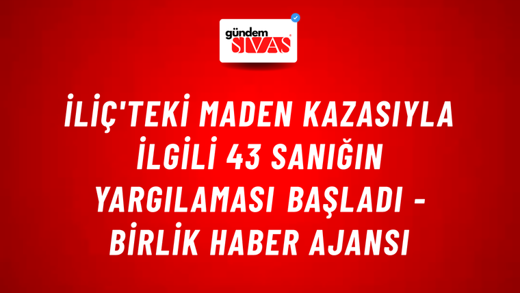 İliç'teki maden kazasıyla ilgili 43 sanığın yargılaması başladı - Birlik Haber Ajansı