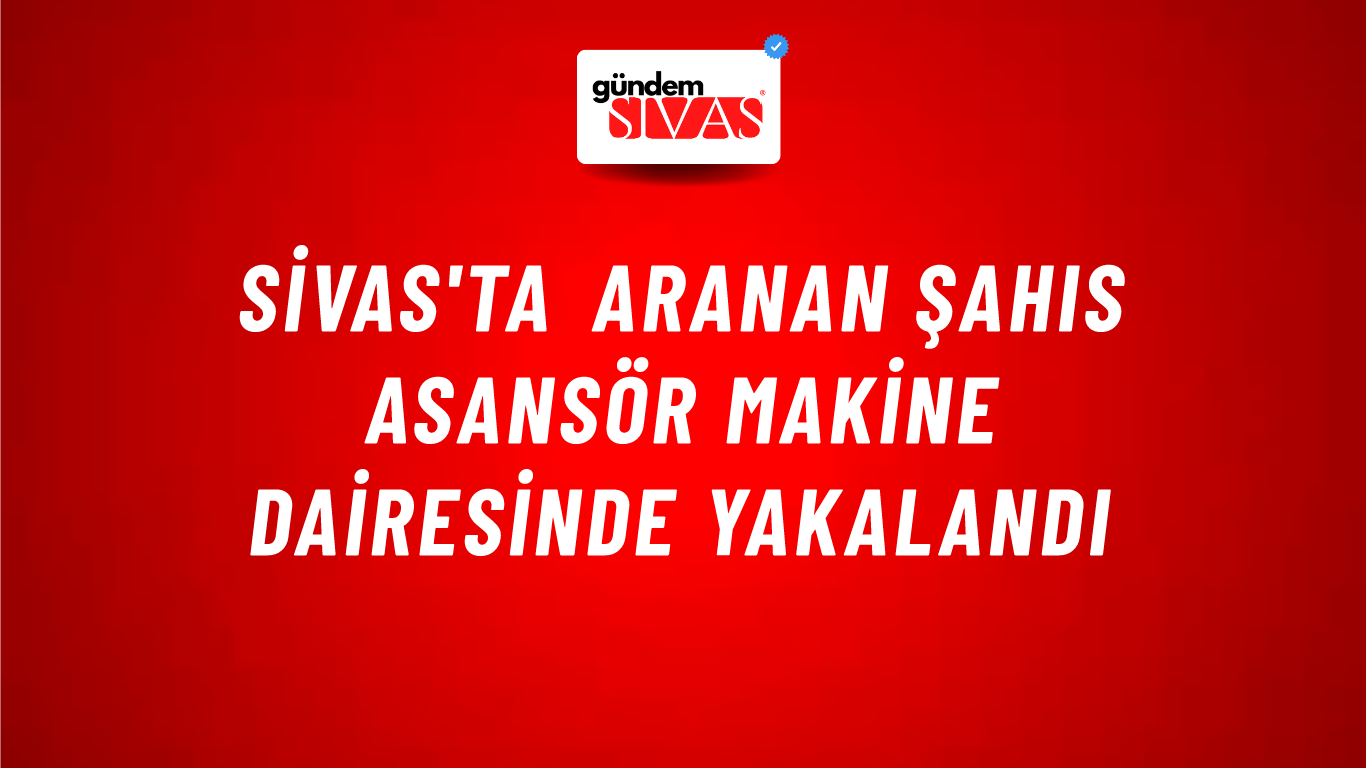 Sivas'ta Aranan Şahıs Asansör Makine Dairesinde Yakalandı