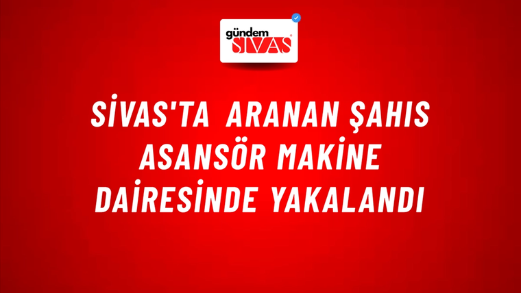 Sivas'ta Aranan Şahıs Asansör Makine Dairesinde Yakalandı