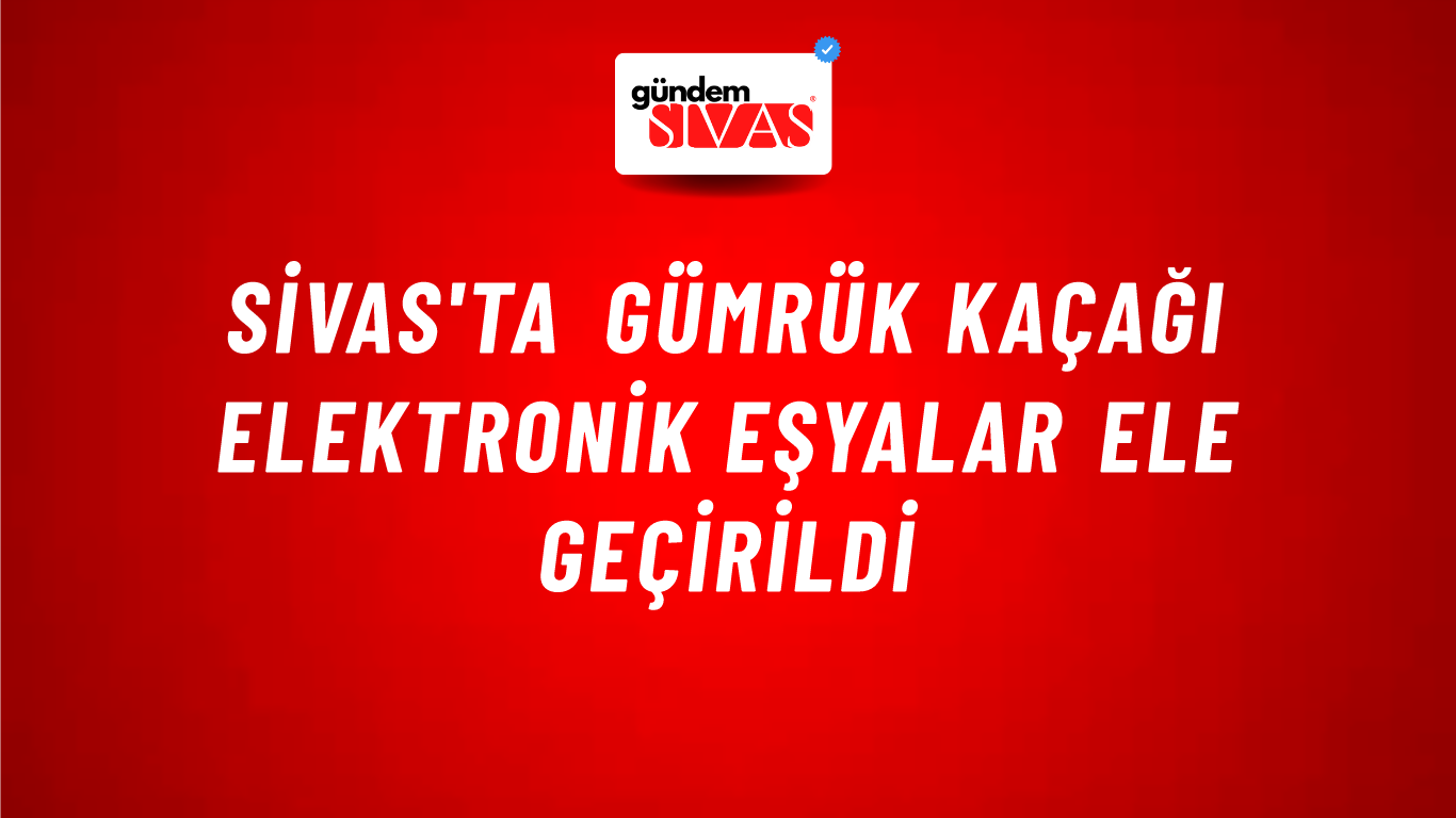 Sivas'ta Gümrük Kaçağı Elektronik Eşyalar Ele Geçirildi