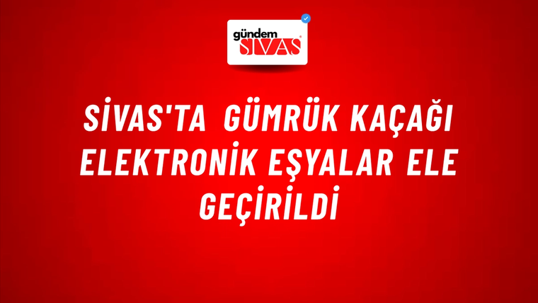 Sivas'ta Gümrük Kaçağı Elektronik Eşyalar Ele Geçirildi