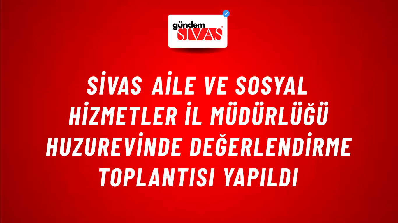 Sivas Aile ve Sosyal Hizmetler İl Müdürlüğü Huzurevinde Değerlendirme Toplantısı Yapıldı