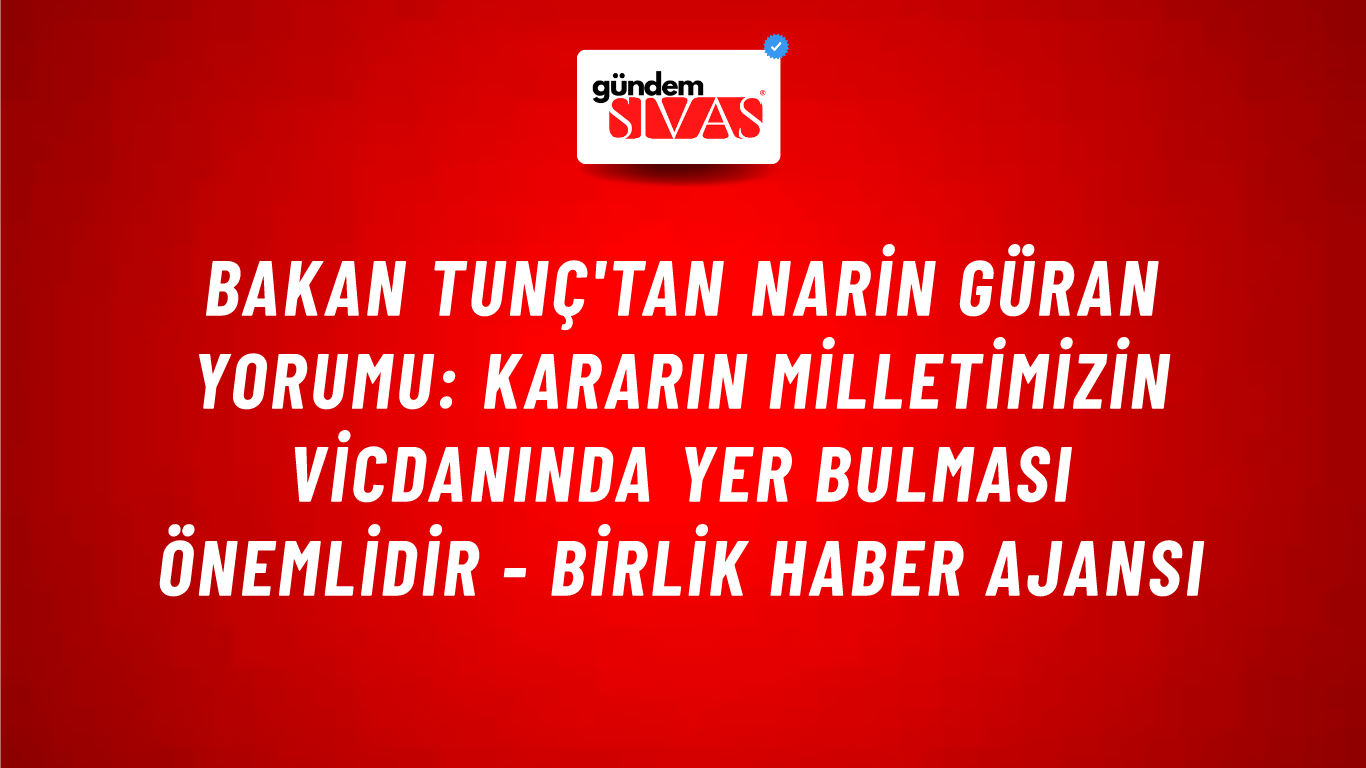 Bakan Tunç'tan Narin Güran yorumu: Kararın milletimizin vicdanında yer bulması önemlidir - Birlik Haber Ajansı