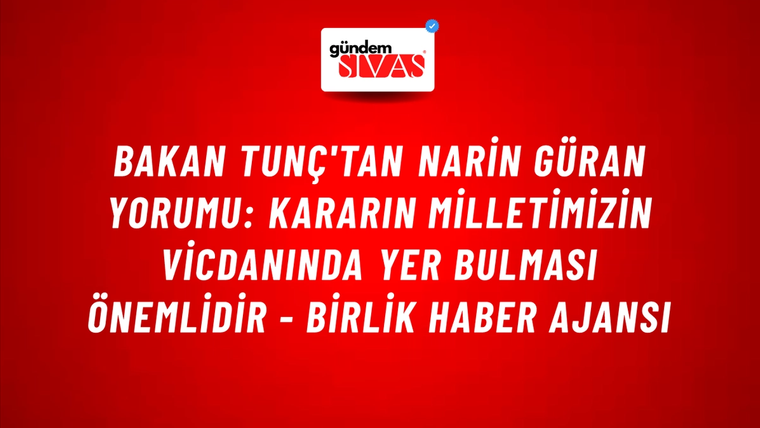 Bakan Tunç'tan Narin Güran yorumu: Kararın milletimizin vicdanında yer bulması önemlidir - Birlik Haber Ajansı