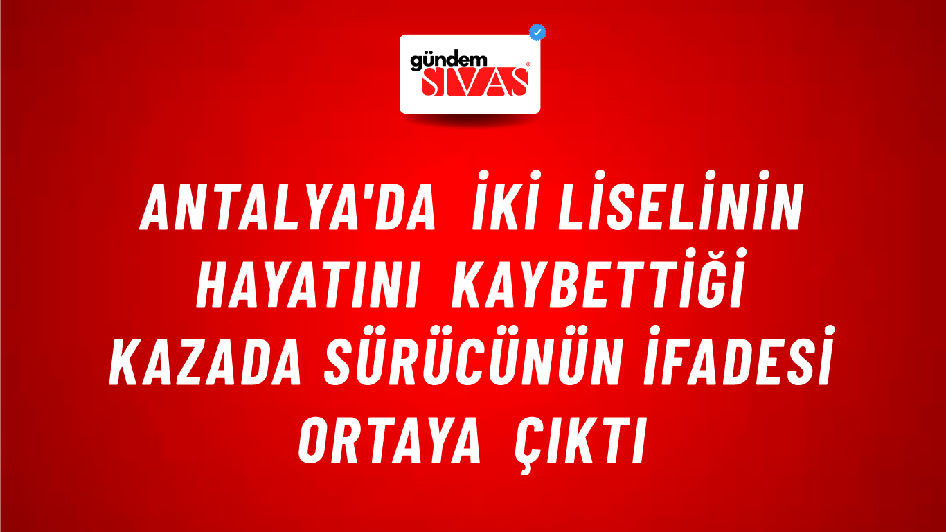 Antalya'da iki liselinin hayatını kaybettiği kazada sürücünün ifadesi ortaya çıktı