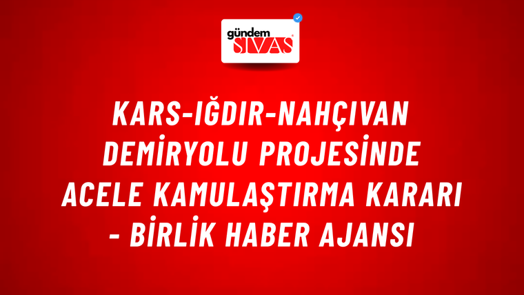Kars-Iğdır-Nahçıvan Demiryolu Projesinde acele kamulaştırma kararı - Birlik Haber Ajansı