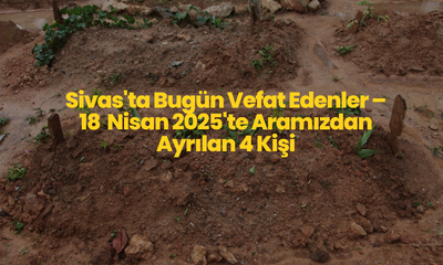 Sivas’ta Vefat Edenler – 18 Nisan 2025