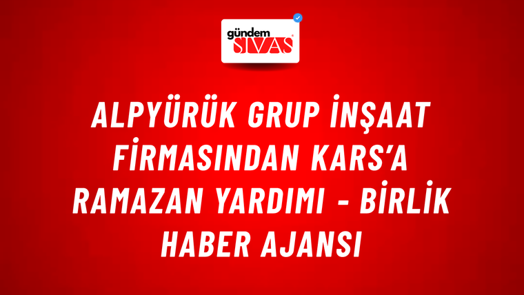Alpyürük Grup İnşaat firmasından Kars’a ramazan yardımı - Birlik Haber Ajansı