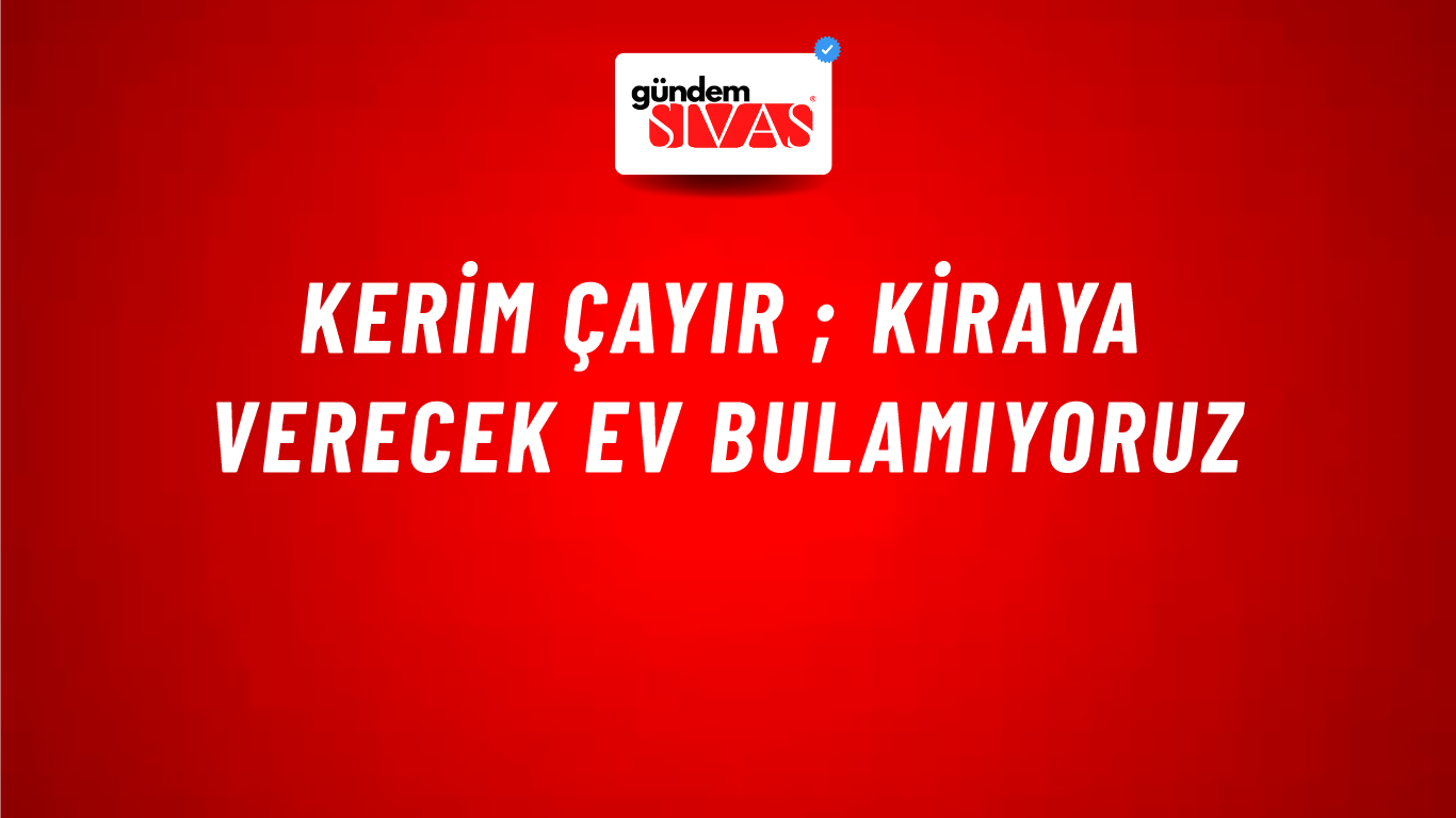 Kerim Çayır ; Kiraya Verecek Ev Bulamıyoruz