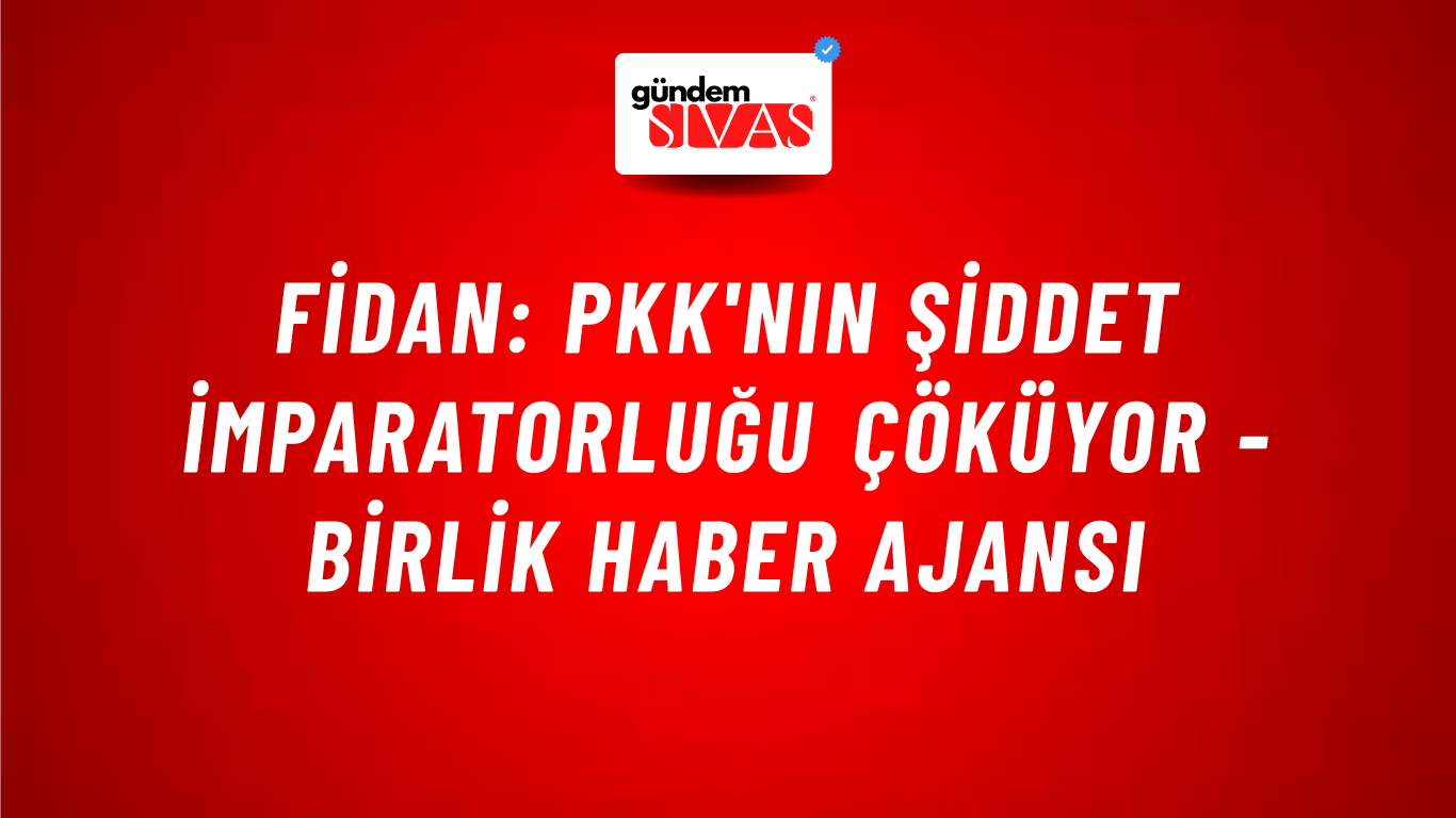 Fidan: PKK'nın şiddet imparatorluğu çöküyor - Birlik Haber Ajansı