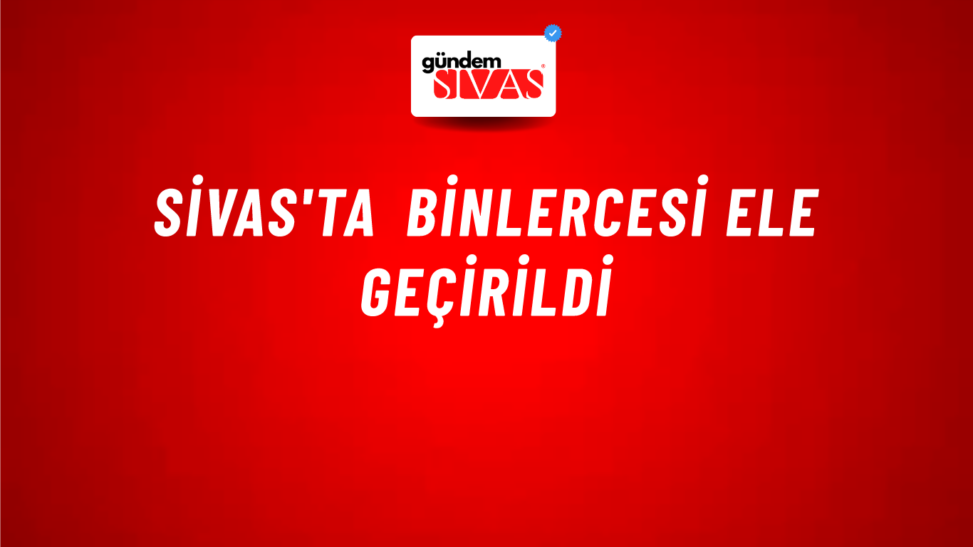 Sivas'ta Binlercesi Ele Geçirildi