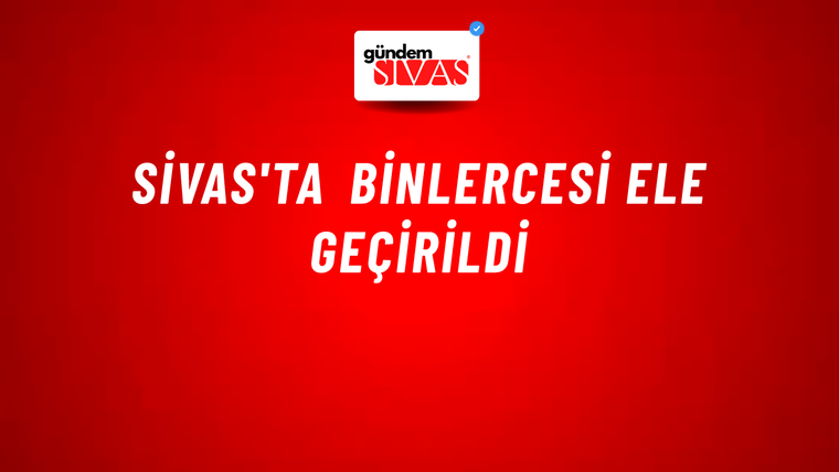 Sivas'ta Binlercesi Ele Geçirildi