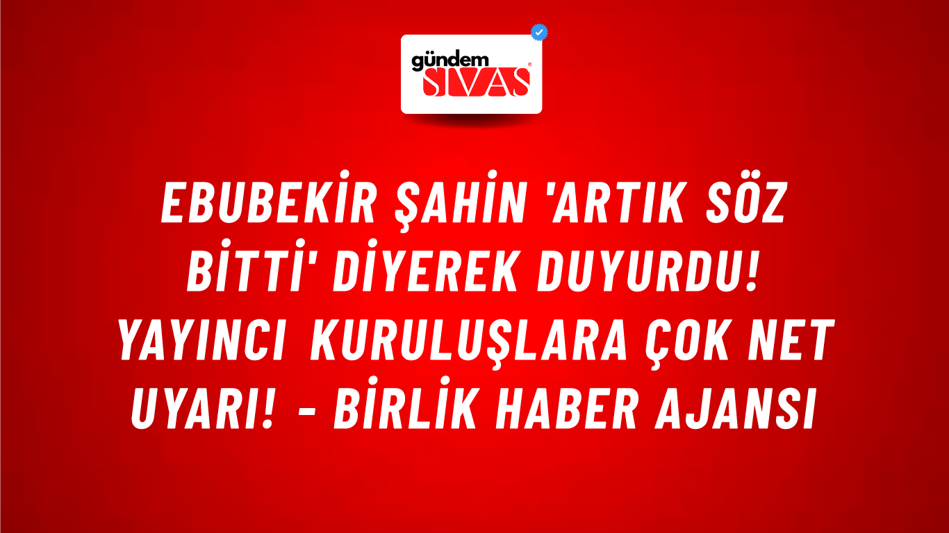 Ebubekir Şahin 'Artık söz bitti' diyerek duyurdu! Yayıncı kuruluşlara çok net uyarı! - Birlik Haber Ajansı