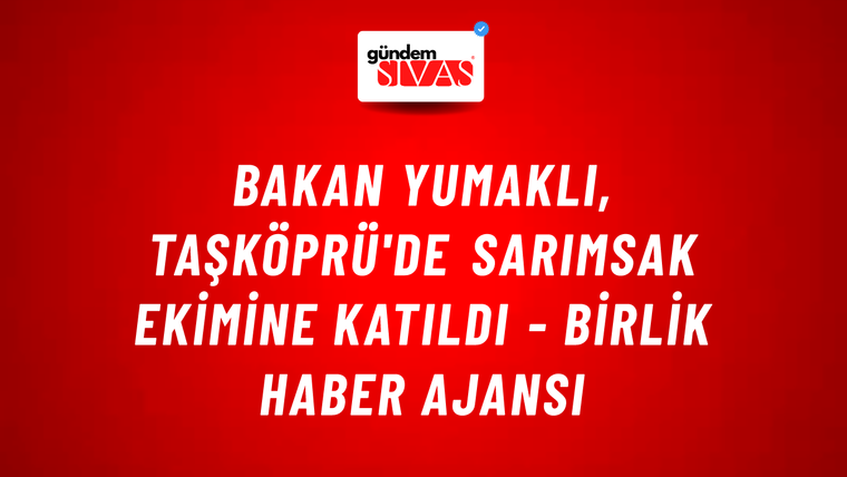 Bakan Yumaklı, Taşköprü'de sarımsak ekimine katıldı - Birlik Haber Ajansı