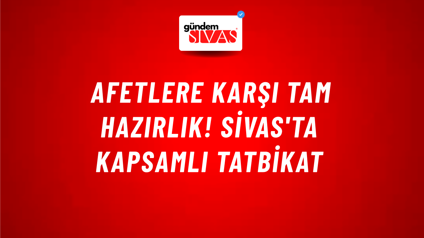 Afetlere Karşı Tam Hazırlık! Sivas'ta Kapsamlı Tatbikat