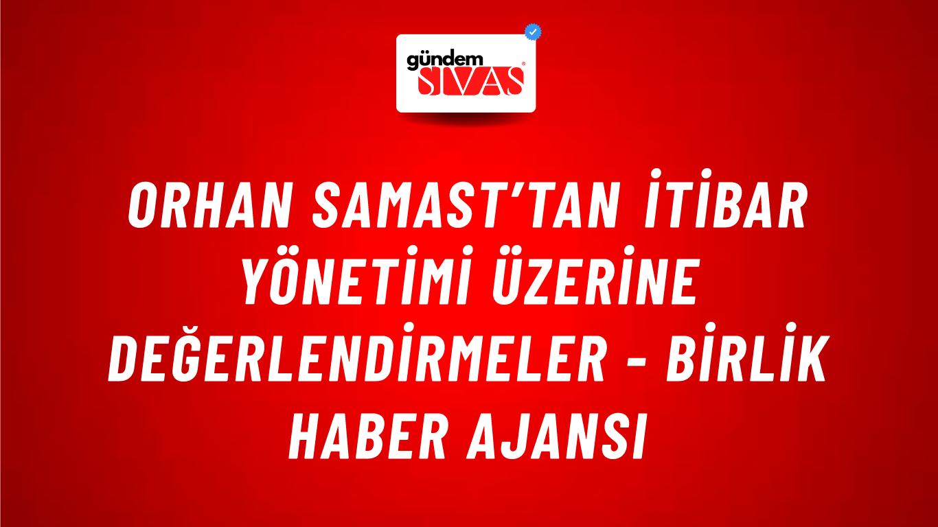 Orhan Samast’tan itibar yönetimi üzerine değerlendirmeler - Birlik Haber Ajansı