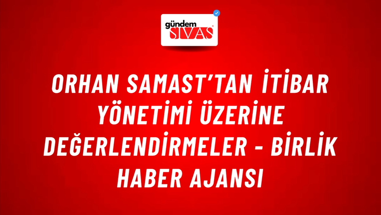 Orhan Samast’tan itibar yönetimi üzerine değerlendirmeler - Birlik Haber Ajansı