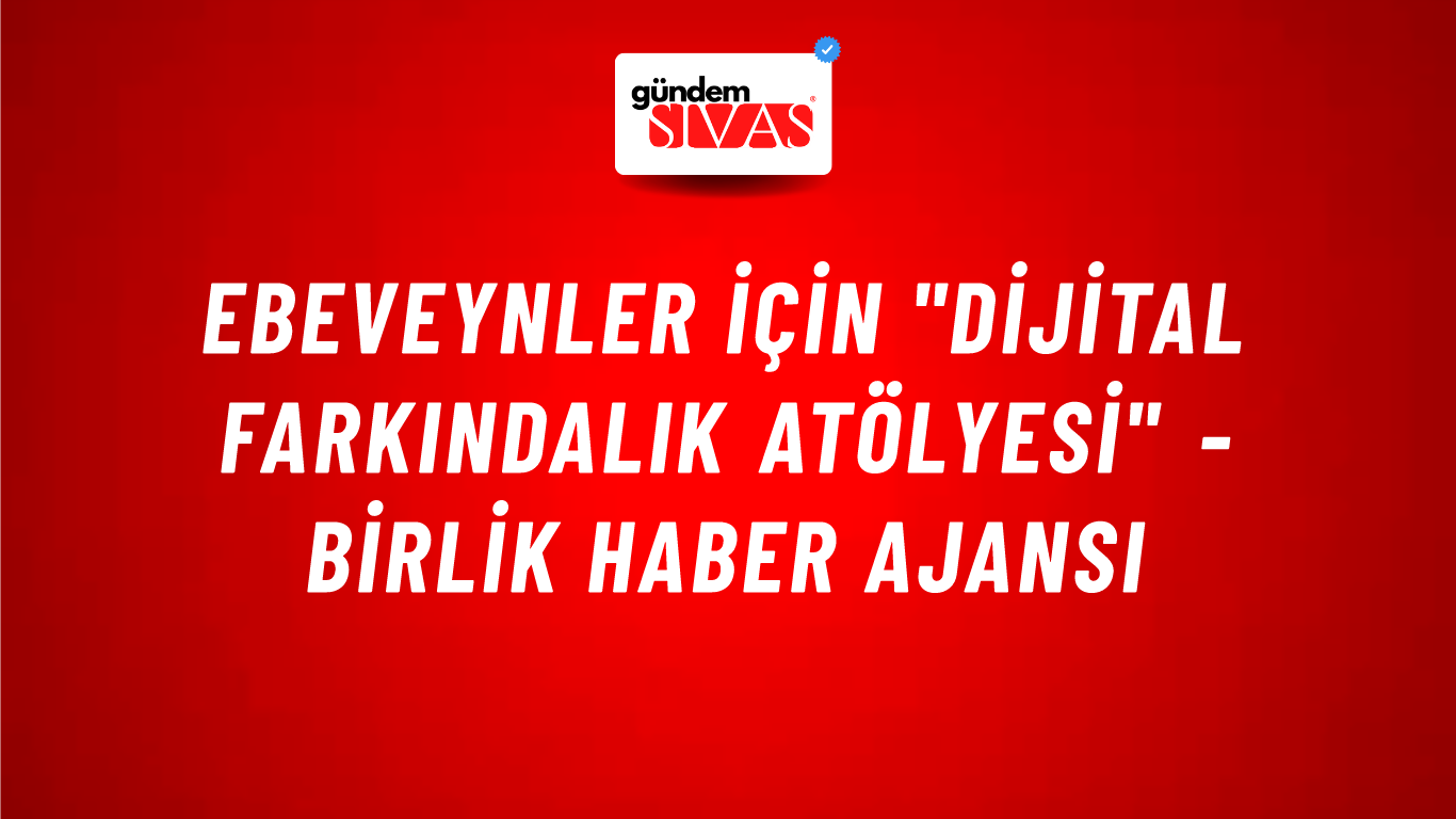 Ebeveynler için "Dijital Farkındalık Atölyesi" - Birlik Haber Ajansı